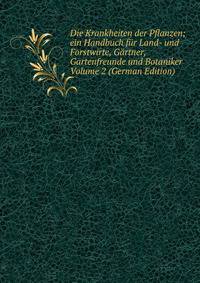 Die Krankheiten der Pflanzen; ein Handbuch fur Land- und Forstwirte, Gartner, Gartenfreunde und Botaniker Volume 2 (German Edition)
