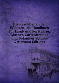 Die Krankheiten der Pflanzen; ein Handbuch fur Land- und Forstwirte, Gartner, Gartenfreunde und Botaniker Volume 3 (German Edition)