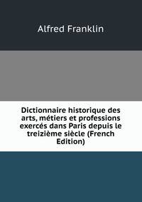 Dictionnaire historique des arts, metiers et professions exerces dans Paris depuis le treizieme siecle (French Edition)