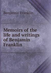 Memoirs of the life and writings of Benjamin Franklin