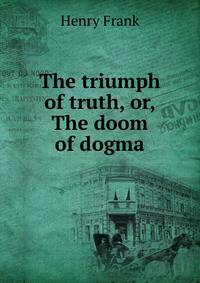 The triumph of truth, or, The doom of dogma