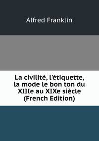 La civilit?, l'?tiquette, la mode le bon ton du XIIIe au XIXe si?cle (French Edition)