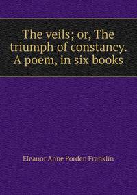 The veils; or, The triumph of constancy. A poem, in six books