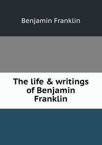 The life &amp; writings of Benjamin Franklin