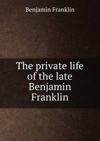 The private life of the late Benjamin Franklin