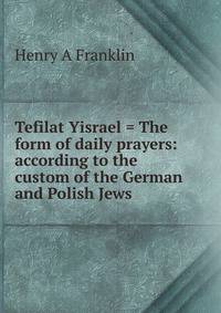 Tefilat Yisrael = The form of daily prayers: according to the custom of the German and Polish Jews