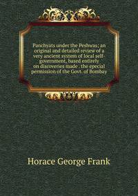 Panchyats under the Peshwas; an original and detailed review of a very ancient system of local self-government, based entirely on discoveries made . the epecial permission of the Govt. of Bombay