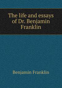The life and essays of Dr. Benjamin Franklin
