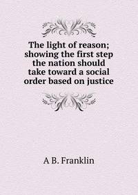 The light of reason; showing the first step the nation should take toward a social order based on justice