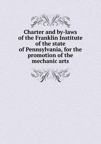 Charter and by-laws of the Franklin Institute of the state of Pennsylvania, for the promotion of the mechanic arts