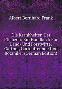 Die Krankheiten Der Pflanzen: Ein Handbuch Fur Land- Und Forstwirte, Gartner, Gartenfreunde Und Botaniker (German Edition)
