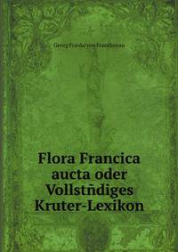 Flora Francica aucta oder Vollstndiges Kruter-Lexikon
