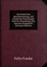 Die Praktische Spracherlernung, Auf Grund Der Psychologie Und Der Physiologie Der Sprache Dargestellt (German Edition)