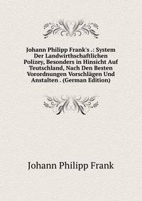 Johann Philipp Frank's .: System Der Landwirthschaftlichen Polizey, Besonders in Hinsicht Auf Teutschland, Nach Den Besten Vorordnungen Vorschl?gen Und Anstalten . (German Edition)