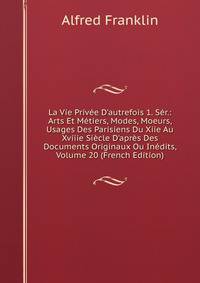 La Vie Priv?e D'autrefois 1. S?r.: Arts Et M?tiers, Modes, Moeurs, Usages Des Parisiens Du Xiie Au Xviiie Si?cle D'apr?s Des Documents Originaux Ou In?dits, Volume 20 (French Edition)