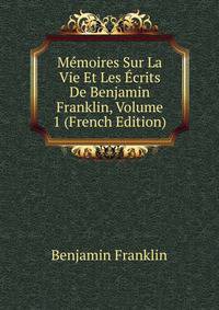 Memoires Sur La Vie Et Les Ecrits De Benjamin Franklin, Volume 1 (French Edition)