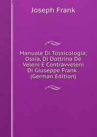 Manuale Di Tossicologia; Ossia, Di Dottrina De Veleni E Contravveleni Di Giuseppe Frank . (German Edition)