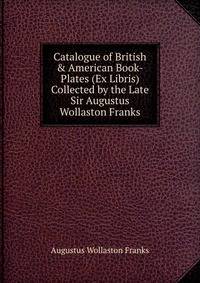 Catalogue of British &amp; American Book-Plates (Ex Libris) Collected by the Late Sir Augustus Wollaston Franks.