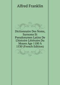 Dictionnaire Des Noms, Surnoms Et Pseudonymes Latins De L'histoire Litt?raire Du Moyen ?ge 1100 ? 1530 (French Edition)
