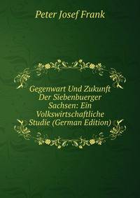 Gegenwart Und Zukunft Der Siebenbuerger Sachsen: Ein Volkswirtschaftliche Studie (German Edition)
