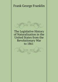 The Legislative History of Naturalization in the United States from the Revolutionary War to 1861 .