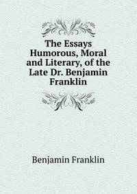 The Essays Humorous, Moral and Literary, of the Late Dr. Benjamin Franklin
