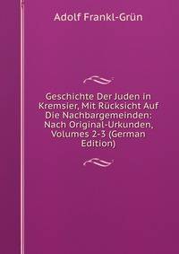 Geschichte Der Juden in Kremsier, Mit Rucksicht Auf Die Nachbargemeinden: Nach Original-Urkunden, Volumes 2-3 (German Edition)