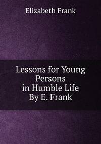 Lessons for Young Persons in Humble Life By E. Frank.