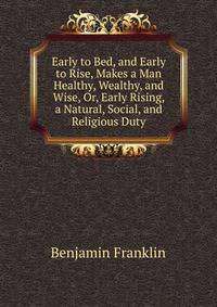 Early to Bed, and Early to Rise, Makes a Man Healthy, Wealthy, and Wise, Or, Early Rising, a Natural, Social, and Religious Duty