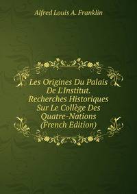 Les Origines Du Palais De L'Institut. Recherches Historiques Sur Le Coll?ge Des Quatre-Nations (French Edition)