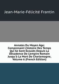 Annales Du Moyen ?ge: Comprenant L'histoire Des Temps Qui Se Sont ?coul?s Depuis La D?cadence De L'empire Romain Jusqu'? La Mort De Charlemagne, Volume 6 (French Edition)