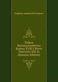 Polkoe Slavianoviedienie: Kontsa XVIII I Pervo Chetverti XIX St (Russian Edition)