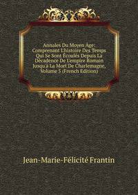 Annales Du Moyen ?ge: Comprenant L'histoire Des Temps Qui Se Sont ?coul?s Depuis La D?cadence De L'empire Romain Jusqu'? La Mort De Charlemagne, Volume 5 (French Edition)