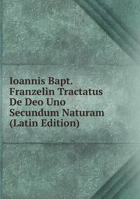 Ioannis Bapt. Franzelin Tractatus De Deo Uno Secundum Naturam (Latin Edition)
