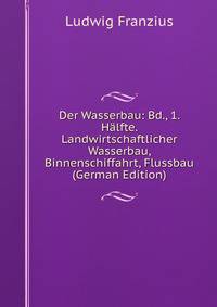 Der Wasserbau: Bd., 1. Halfte. Landwirtschaftlicher Wasserbau, Binnenschiffahrt, Flussbau (German Edition)