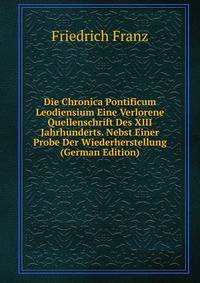 Die Chronica Pontificum Leodiensium Eine Verlorene Quellenschrift Des XIII Jahrhunderts. Nebst Einer Probe Der Wiederherstellung (German Edition)