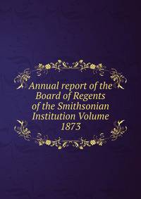 Annual report of the Board of Regents of the Smithsonian Institution Volume 1873
