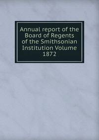 Annual report of the Board of Regents of the Smithsonian Institution Volume 1872