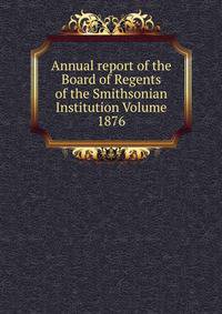 Annual report of the Board of Regents of the Smithsonian Institution Volume 1876