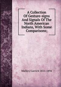 A Collection Of Gesture-signs And Signals Of The North American Indians, With Some Comparisons;