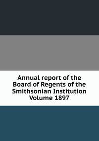 Annual report of the Board of Regents of the Smithsonian Institution Volume 1897