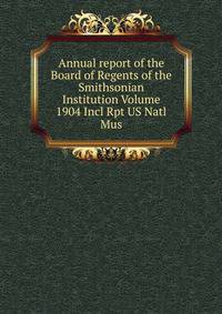 Annual report of the Board of Regents of the Smithsonian Institution Volume 1904 Incl Rpt US Natl Mus