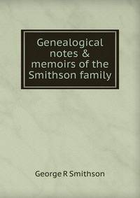 Genealogical notes &amp; memoirs of the Smithson family