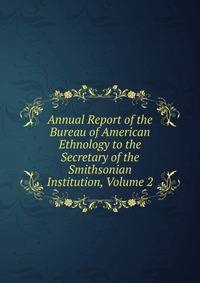 Annual Report of the Bureau of American Ethnology to the Secretary of the Smithsonian Institution, Volume 2