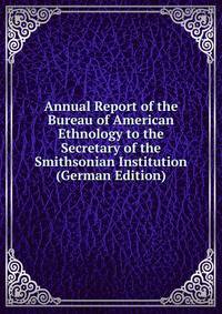 Annual Report of the Bureau of American Ethnology to the Secretary of the Smithsonian Institution (German Edition)