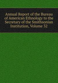 Annual Report of the Bureau of American Ethnology to the Secretary of the Smithsonian Institution, Volume 32