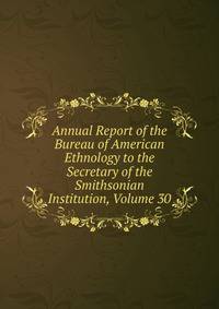 Annual Report of the Bureau of American Ethnology to the Secretary of the Smithsonian Institution, Volume 30