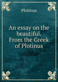 An essay on the beautiful. From the Greek of Plotinus.