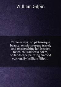 Three essays: on picturesque beauty; on picturesque travel; and on sketching landscape: to which is added a poem, on landscape painting. Second edition. By William Gilpin, .