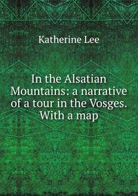 In the Alsatian Mountains: a narrative of a tour in the Vosges. With a map.